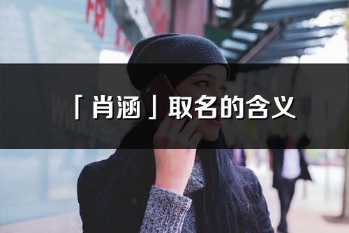 肖涵女明星 「肖涵」取名的含义_肖涵名字寓意解释